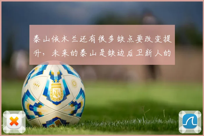 泰山依木兰还有很多缺点要改变提升，未来的泰山是缺边后卫新人的